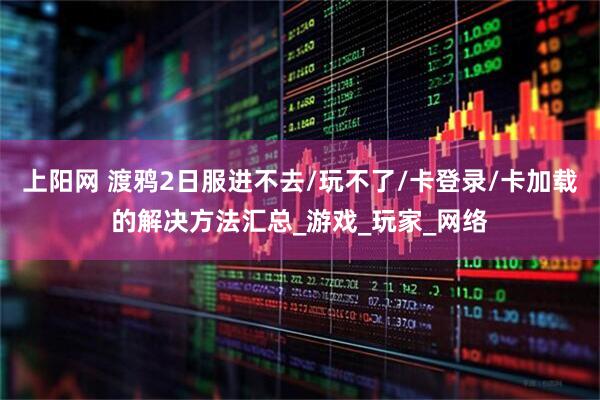上阳网 渡鸦2日服进不去/玩不了/卡登录/卡加载的解决方法汇总_游戏_玩家_网络