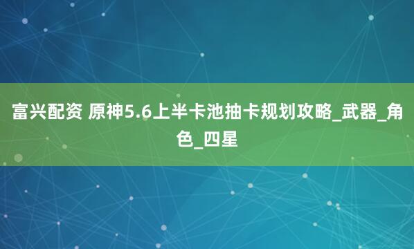 富兴配资 原神5.6上半卡池抽卡规划攻略_武器_角色_四星