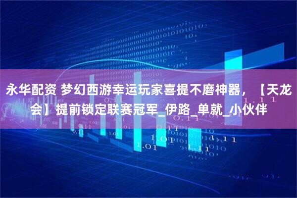 永华配资 梦幻西游幸运玩家喜提不磨神器，【天龙会】提前锁定联赛冠军_伊路_单就_小伙伴