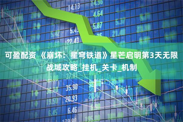 可盈配资 《崩坏：星穹铁道》星芒启明第3天无限战域攻略_挂机_关卡_机制