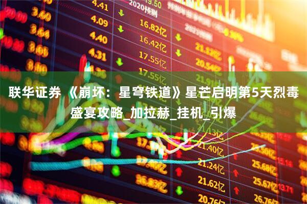 联华证券 《崩坏：星穹铁道》星芒启明第5天烈毒盛宴攻略_加拉赫_挂机_引爆