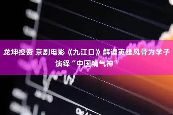 龙坤投资 京剧电影《九江口》解读英雄风骨为学子演绎“中国精气神”