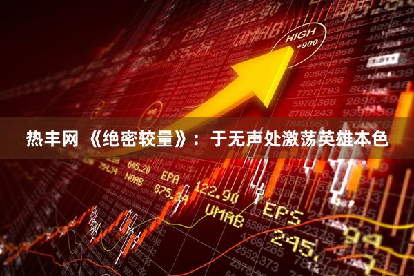 热丰网 《绝密较量》：于无声处激荡英雄本色