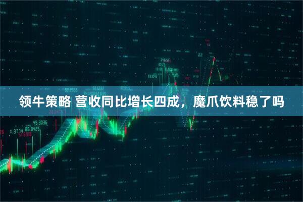 领牛策略 营收同比增长四成，魔爪饮料稳了吗