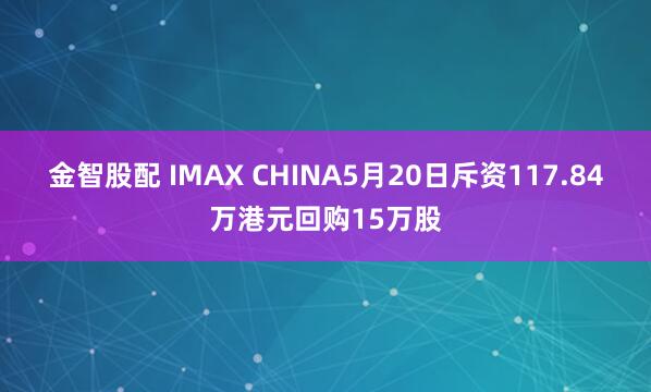 金智股配 IMAX CHINA5月20日斥资117.84万港元回购15万股