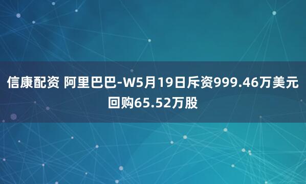 信康配资 阿里巴巴-W5月19日斥资999.46万美元回购65.52万股