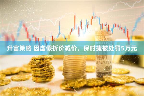 升富策略 因虚假折价减价，保时捷被处罚5万元