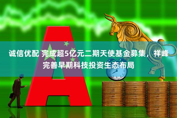 诚信优配 完成超5亿元二期天使基金募集，祥峰完善早期科技投资生态布局