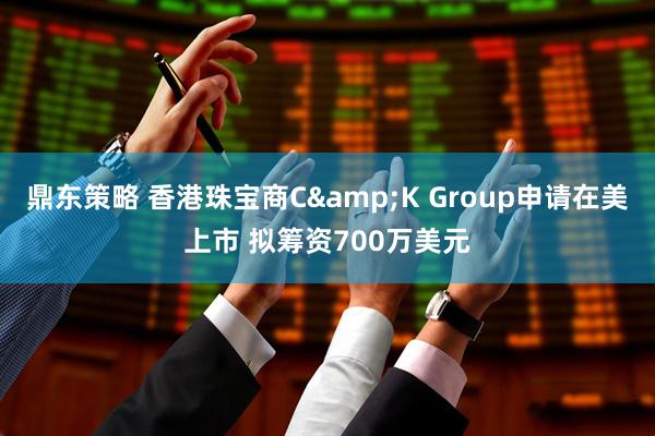 鼎东策略 香港珠宝商C&K Group申请在美上市 拟筹资700万美元