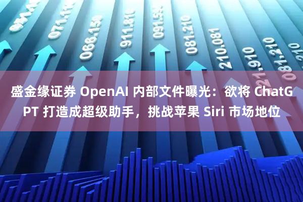 盛金缘证券 OpenAI 内部文件曝光：欲将 ChatGPT 打造成超级助手，挑战苹果 Siri 市场地位