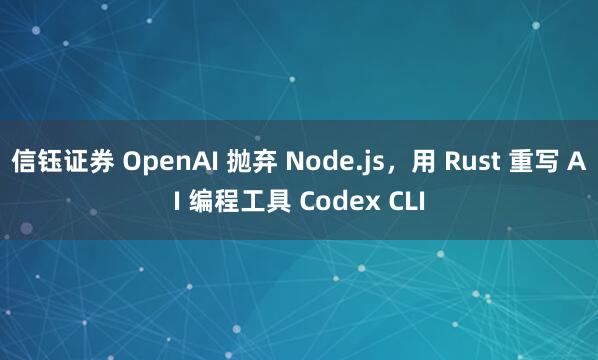 信钰证券 OpenAI 抛弃 Node.js，用 Rust 重写 AI 编程工具 Codex CLI