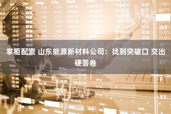 掌柜配资 山东能源新材料公司：找到突破口 交出硬答卷