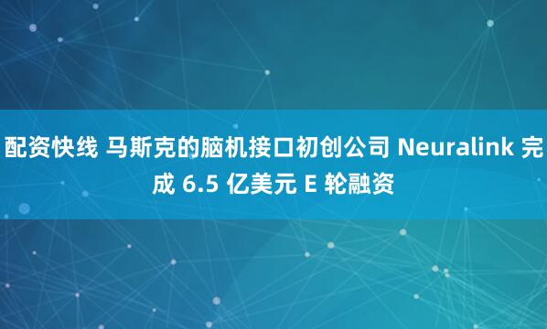 配资快线 马斯克的脑机接口初创公司 Neuralink 完成 6.5 亿美元 E 轮融资