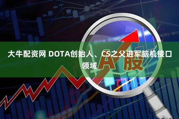 大牛配资网 DOTA创始人、CS之父进军脑机接口领域