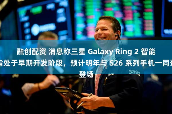 融创配资 消息称三星 Galaxy Ring 2 智能戒指处于早期开发阶段，预计明年与 S26 系列手机一同登场