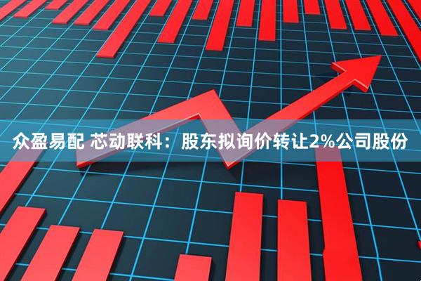 众盈易配 芯动联科：股东拟询价转让2%公司股份