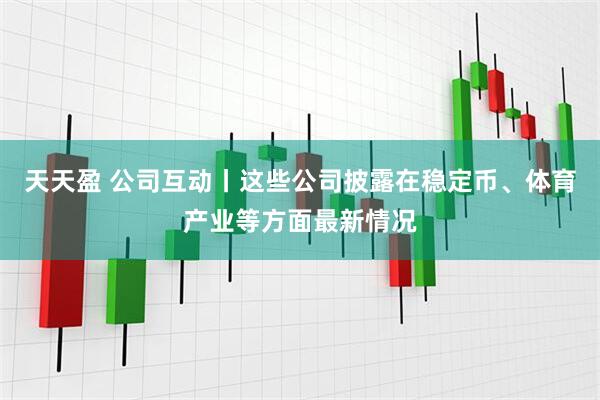 天天盈 公司互动丨这些公司披露在稳定币、体育产业等方面最新情况