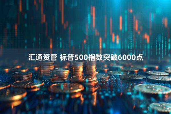 汇通资管 标普500指数突破6000点