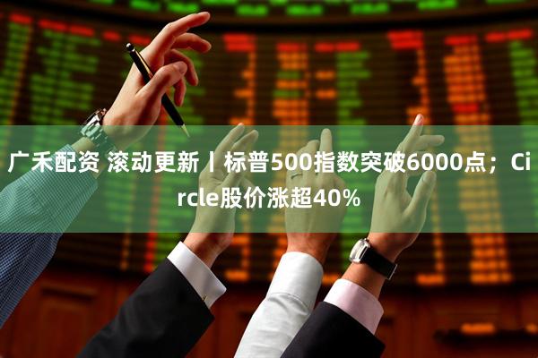 广禾配资 滚动更新丨标普500指数突破6000点；Circle股价涨超40%