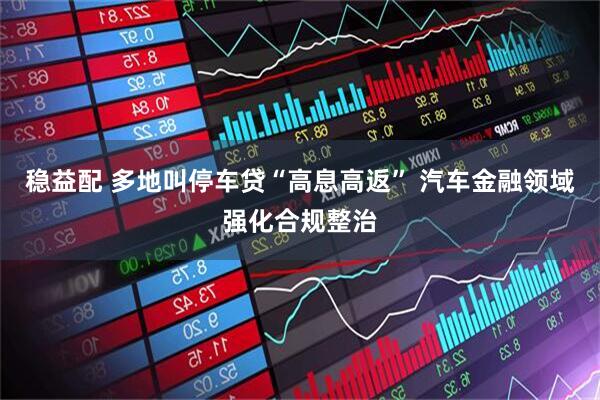 稳益配 多地叫停车贷“高息高返” 汽车金融领域强化合规整治