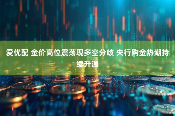 爱优配 金价高位震荡现多空分歧 央行购金热潮持续升温