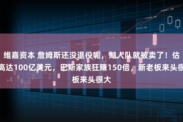 维嘉资本 詹姆斯还没退役呢，湖人队就被卖了！估值高达100亿美元，巴斯家族狂赚150倍，新老板来头很大