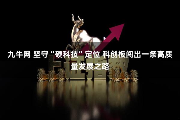 九牛网 坚守“硬科技”定位 科创板闯出一条高质量发展之路