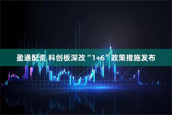 盈通配资 科创板深改“1+6”政策措施发布