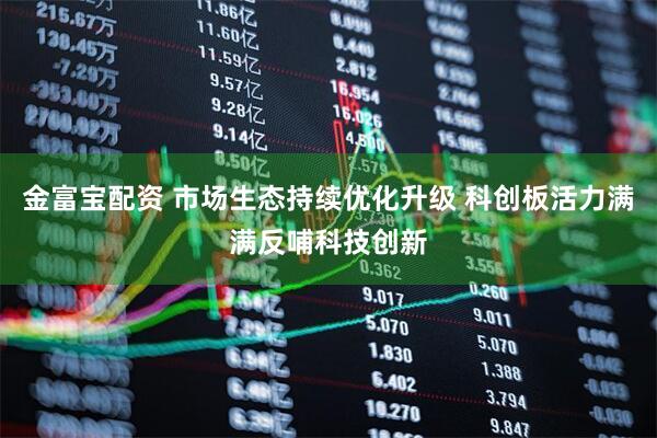 金富宝配资 市场生态持续优化升级 科创板活力满满反哺科技创新