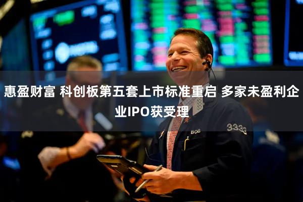 惠盈财富 科创板第五套上市标准重启 多家未盈利企业IPO获受理