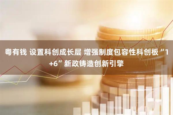 粤有钱 设置科创成长层 增强制度包容性科创板“1+6”新政铸造创新引擎