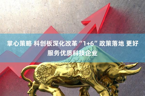 掌心策略 科创板深化改革“1+6”政策落地 更好服务优质科技企业