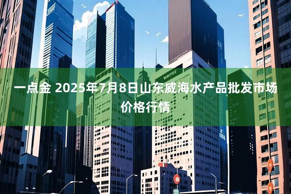 一点金 2025年7月8日山东威海水产品批发市场价格行情