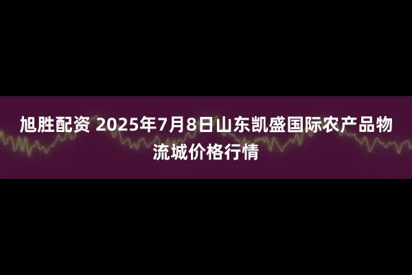 旭胜配资 2025年7月8日山东凯盛国际农产品物流城价格行情