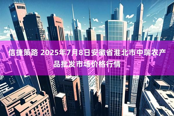 信捷策路 2025年7月8日安徽省淮北市中瑞农产品批发市场价格行情