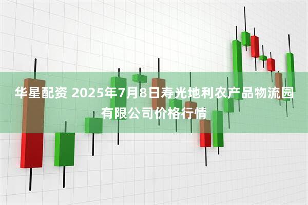 华星配资 2025年7月8日寿光地利农产品物流园有限公司价格行情
