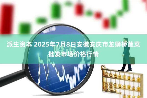 派生资本 2025年7月8日安徽安庆市龙狮桥蔬菜批发市场价格行情