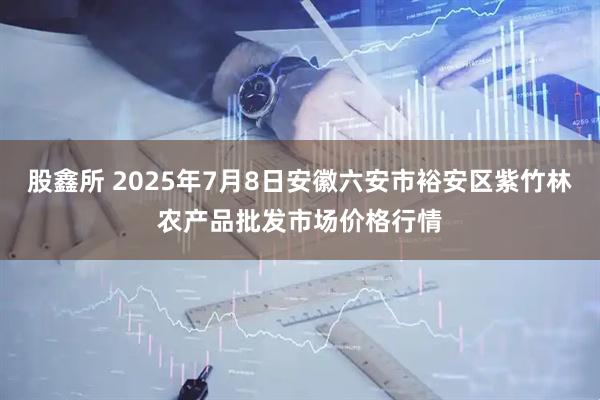 股鑫所 2025年7月8日安徽六安市裕安区紫竹林农产品批发市场价格行情