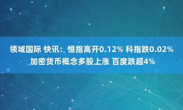领域国际 快讯：恒指高开0.12% 科指跌0.02% 加密货币概念多股上涨 百度跌超4%