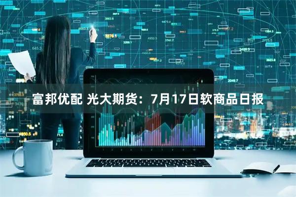 富邦优配 光大期货：7月17日软商品日报