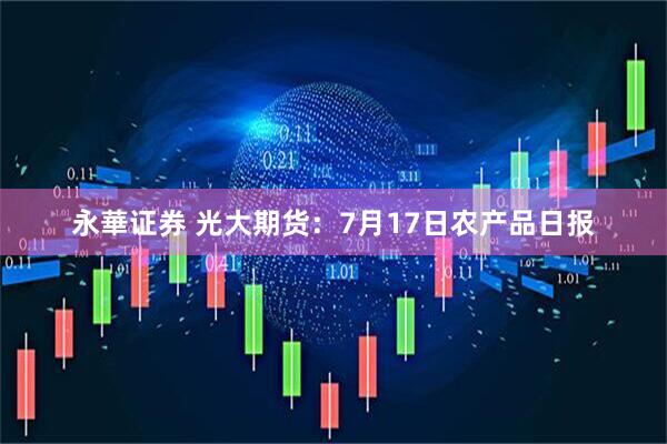 永華证券 光大期货：7月17日农产品日报