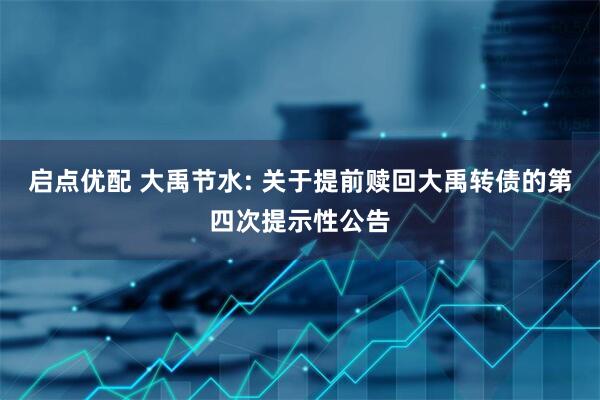 启点优配 大禹节水: 关于提前赎回大禹转债的第四次提示性公告