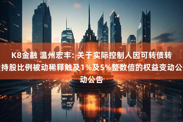 K8金融 温州宏丰: 关于实际控制人因可转债转股持股比例被动稀释触及1%及5%整数倍的权益变动公告