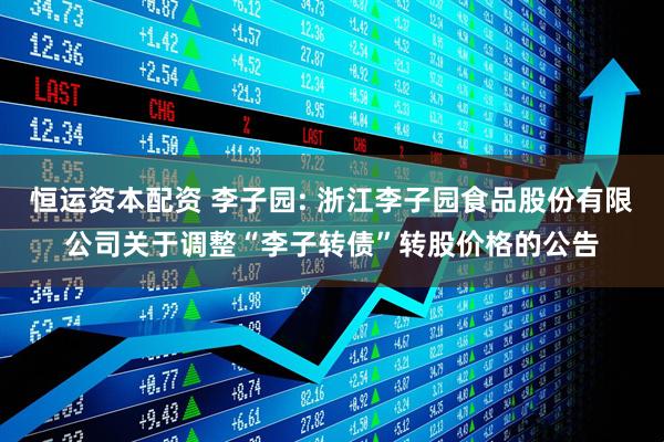 恒运资本配资 李子园: 浙江李子园食品股份有限公司关于调整“李子转债”转股价格的公告