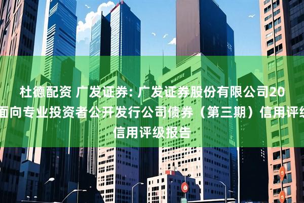 杜德配资 广发证券: 广发证券股份有限公司2025年面向专业投资者公开发行公司债券（第三期）信用评级报告