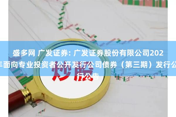 盛多网 广发证券: 广发证券股份有限公司2025年面向专业投资者公开发行公司债券（第三期）发行公告