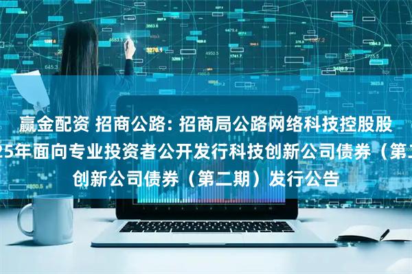 赢金配资 招商公路: 招商局公路网络科技控股股份有限公司2025年面向专业投资者公开发行科技创新公司债券（第二期）发行公告