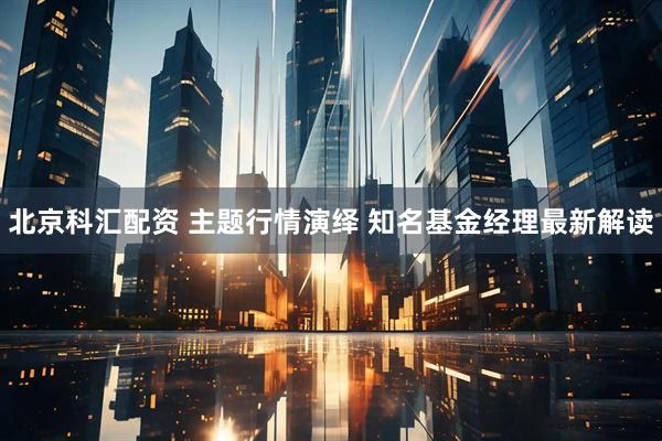 北京科汇配资 主题行情演绎 知名基金经理最新解读