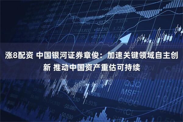 涨8配资 中国银河证券章俊：加速关键领域自主创新 推动中国资产重估可持续