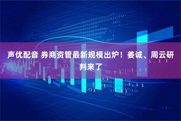 声优配音 券商资管最新规模出炉！姜诚、周云研判来了